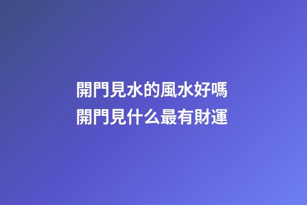開門見水的風水好嗎 開門見什么最有財運